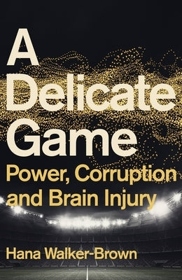 A Delicate Game: Power, Corruption and Brain Injury by Walker-Brown, Hana