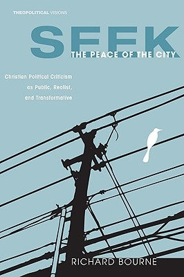 Seek the Peace of the City: Christian Political Criticism as Public, Realist, and Transformative by Bourne, Richard