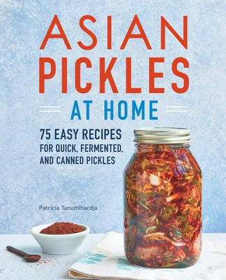 Asian Pickles at Home: 75 Easy Recipes for Quick, Fermented, and Canned Pickles by Tanumihardja, Patricia