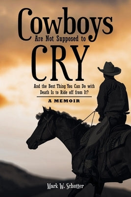 Cowboys Are Not Supposed to Cry: And the Best Thing You Can Do with Death Is to Ride off from It?: A Memoir by Schutter, Mark W.