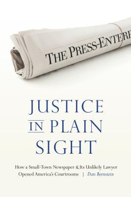 Justice in Plain Sight: How a Small-Town Newspaper and Its Unlikely Lawyer Opened America's Courtrooms by Bernstein, Dan