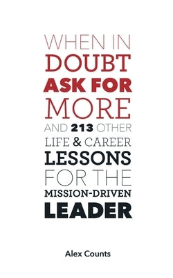 When in Doubt, Ask for More: And 213 Other Life and Career Lessons for the Mission-Driven Leader by Counts, Alex