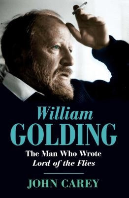 William Golding: The Man Who Wrote Lord of the Flies by Carey, John
