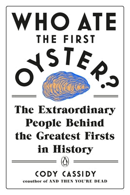 Who Ate the First Oyster?: The Extraordinary People Behind the Greatest Firsts in History by Cassidy, Cody