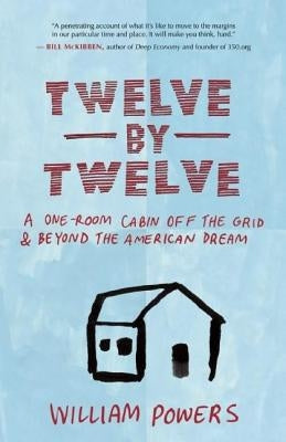 Twelve by Twelve: A One-Room Cabin Off the Grid & Beyond the American Dream by Powers, William