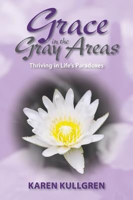 Grace in the Gray Areas: Thriving in Life's Paradoxes by Kullgren, Karen Anne