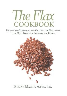 The Flax Cookbook: Recipes and Strategies to Get the Most from the Most Powerful Plant on the Planet by Magee, Elaine