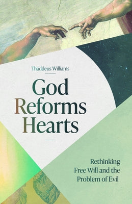 God Reforms Hearts: Rethinking Free Will and the Problem of Evil by Williams, Thaddeus