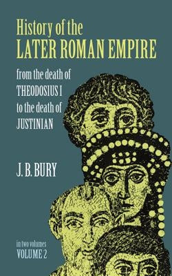 History of the Later Roman Empire, Vol. 2: From the Death of Theodosius I to the Death of Justinian by Bury, J. B.