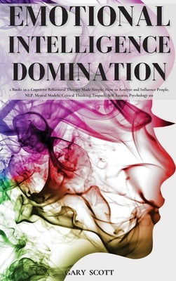 Emotional Intelligence Domination: 2 Books in 1: Cognitive Behavioral Therapy Made Simple, How to Analyze and Influence People, NLP, Mental Models, Cr by Scott, Gary