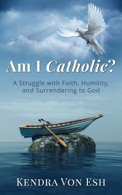 Am I Catholic?: A Struggle with Faith, Humility, and Surrendering to God by Von Esh, Kendra