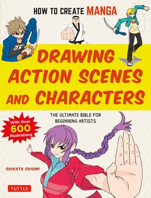 How to Create Manga: Drawing Action Scenes and Characters: The Ultimate Bible for Beginning Artists (with Over 600 Illustrations) by Shiyomi, Shikata