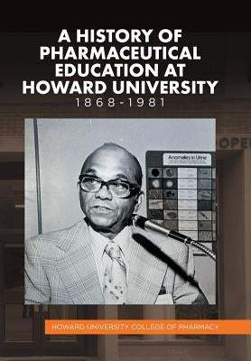 A History of Pharmaceutical Education at Howard University 1868-1981 by Howard University College of Pharmacy