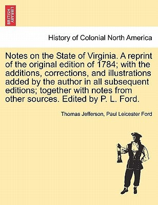 Notes on the State of Virginia. a Reprint of the Original Edition of 1784; With the Additions, Corrections, and Illustrations Added by the Author in A by Jefferson, Thomas