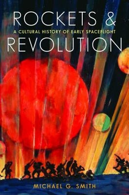 Rockets and Revolution: A Cultural History of Early Spaceflight by Smith, Michael G.