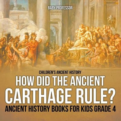 How Did the Ancient Carthage Rule? Ancient History Books for Kids Grade 4 - Children's Ancient History by Baby Professor