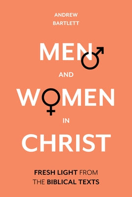 Men and Women in Christ: Fresh Light from the Biblical Texts by Bartlett, Andrew