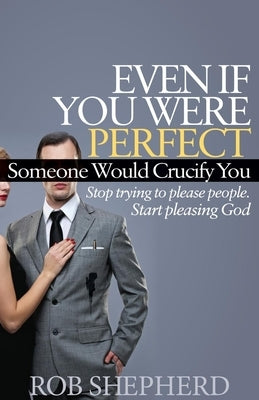 Even If You Were Perfect, Someone Would Crucify You: Stop Trying to Please People. Start Pleasing God by Shepherd, Rob