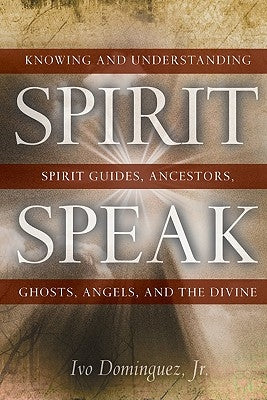 Spirit Speak: Knowing and Understanding Spirit Guides, Ancestors, Ghosts, Angels, and the Divine by Dominguez, Ivo
