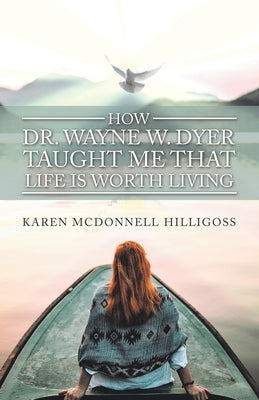How Dr. Wayne W. Dyer Taught Me That Life Is Worth Living by Hilligoss, Karen McDonnell