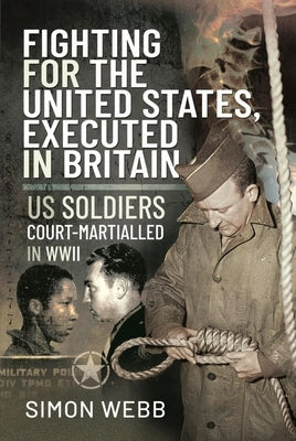 Fighting for the United States, Executed in Britain: Us Soldiers Court-Martialled in WWII by Webb, Simon