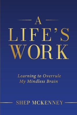 A Life's Work: Learning to Overrule My Mindless Brain by McKenney, Shep