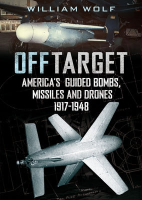 Off Target: American Guided Bombs, Missiles and Drones: 1917-1948 by Wolf, William