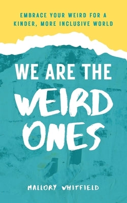 We Are the Weird Ones: Embrace Your Weird for a Kinder, More Inclusive World by Whitfield, Mallory