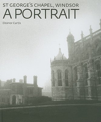St George's Chapel, Windsor: A Portrait by Curtis, Eleanor