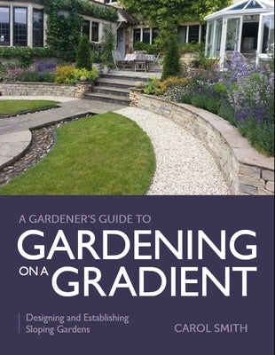 Gardener's Guide to Gardening on a Gradient: Designing and Establishing Sloping Gardens by Smith, Carol