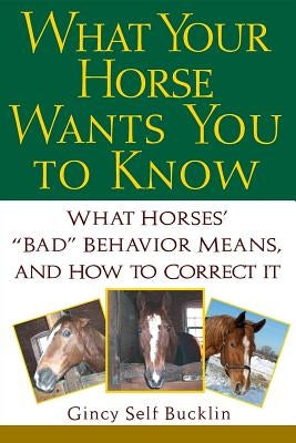 What Your Horse Wants You to Know: What Horses' ""bad"" Behavior Means, and How to Correct It by Bucklin, Gincy Self