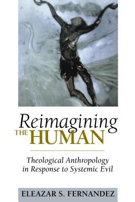 Reimagining the Human: Theological Anthropology in Response to Systemic Evil by Fernandez, Eleazar