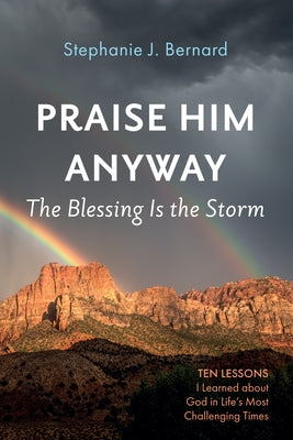 Praise Him Anyway: The Blessing Is the Storm: Ten Lessons I Learned about God in Life's Most Challenging Times by Bernard, Stephanie J.