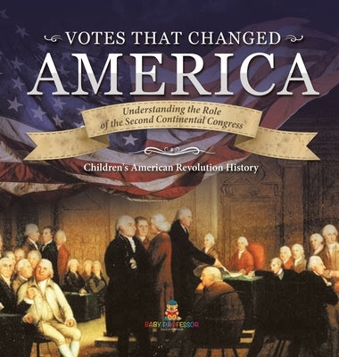 Votes that Changed America - Understanding the Role of the Second Continental Congress - History Grade 4 - Children's American Revolution History by Baby Professor