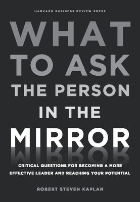 What to Ask the Person in the Mirror: Critical Questions for Becoming a More Effective Leader and Reaching Your Potential by Kaplan, Robert S.