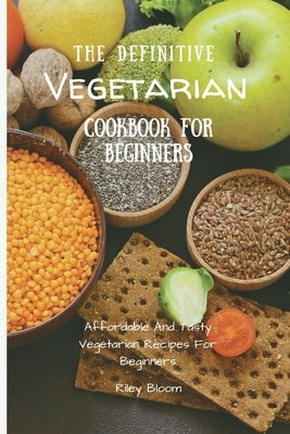 The Definitive Vegetarian Cookbook For Beginners: Affordable And Tasty Vegetarian Recipes For Beginners by Bloom, Riley