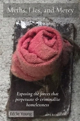 Myths, Lies, and Mercy: Exposing the forces that perpetuate & criminalize homelessness by Young, Eddie