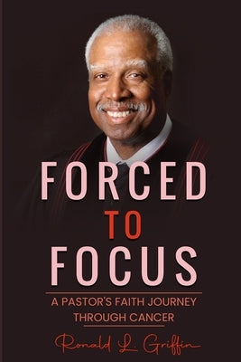 Forced to Focus: A Pastor's Faith Journey Through Cancer by Griffin, Ronald L.