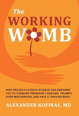 The Working Womb: How proven placenta science can empower you to conquer pregnancy anguish, triumph over miscarriage, and have a thrivin by Kofinas, Alexander