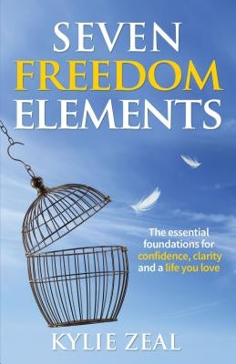 Seven Freedom Elements: The Essential Foundations for Confidence, Clarity and a Life You Love by Zeal, Kylie
