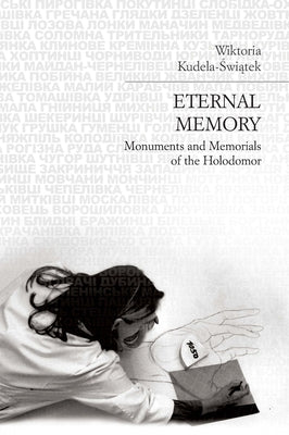 Eternal Memory: Holodomor Monuments and Memorials by Kudela-Świątek, Wiktoria