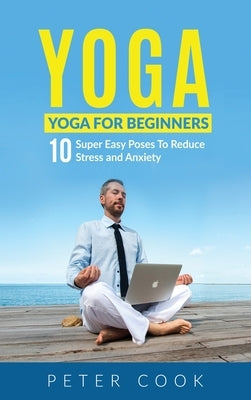 Yoga: Yoga For Beginners - 10 Super Easy Poses To Reduce Stress and Anxiety by Cook, Peter