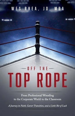 Off the Top Rope: From Professional Wrestling to the Corporate World to the Classroom by Rhea, Jd Mba