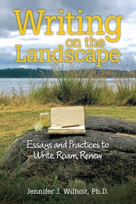 Writing on the Landscape: Essays and Practices to Write, Roam, Renew by Wilhoit, Ph. D. Jennifer J.