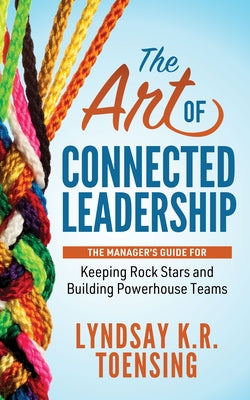 The Art of Connected Leadership: The Manager's Guide for Keeping Rock Stars and Building Powerhouse Teams by Toensing, Lyndsay K. R.