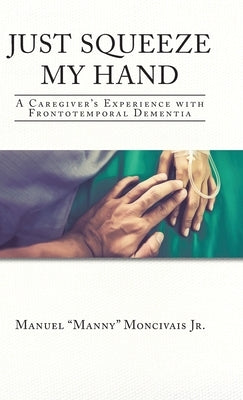 Just Squeeze My Hand: A Caregiver's Experience with Frontotemporal Dementia by Moncivais, Manuel Manny, Jr.