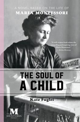 The Soul of a Child: A Novel Based on the Life of Maria Montessori by Fuglei, Kate