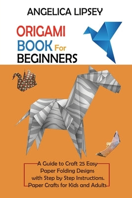 Origami Book for Beginners: A Guide to Craft 25 Easy Paper Folding Designs with Step by Step Instructions-Paper Crafts for Kids and Adults by Lipsey, Angelica