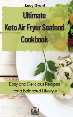 Ultimate Keto Air Fryer Seafood Cookbook: Easy and Delicious Recipes for a Balanced Lifestyle by Grant, Lucy