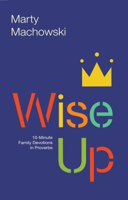 Wise Up: Ten-Minute Family Devotions in Proverbs by Machowski, Marty